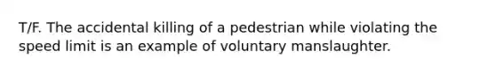 T/F. The accidental killing of a pedestrian while violating the speed limit is an example of voluntary manslaughter.