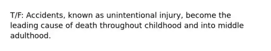 T/F: Accidents, known as unintentional injury, become the leading cause of death throughout childhood and into middle adulthood.