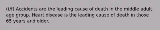 (t/f) Accidents are the leading cause of death in the middle adult age group. Heart disease is the leading cause of death in those 65 years and older.