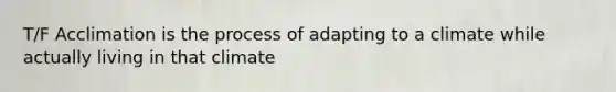 T/F Acclimation is the process of adapting to a climate while actually living in that climate