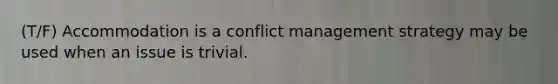 (T/F) Accommodation is a conflict management strategy may be used when an issue is trivial.