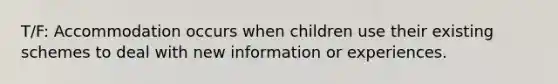 T/F: Accommodation occurs when children use their existing schemes to deal with new information or experiences.