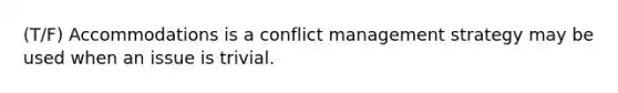 (T/F) Accommodations is a conflict management strategy may be used when an issue is trivial.