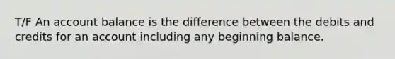 T/F An account balance is the difference between the debits and credits for an account including any beginning balance.