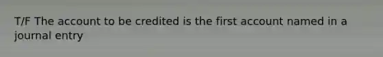 T/F The account to be credited is the first account named in a journal entry