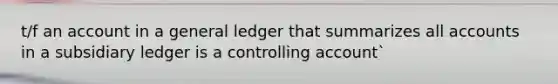 t/f an account in a general ledger that summarizes all accounts in a subsidiary ledger is a controlling account`