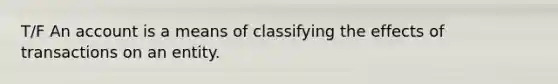 T/F An account is a means of classifying the effects of transactions on an entity.