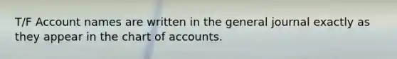 T/F Account names are written in the general journal exactly as they appear in the chart of accounts.