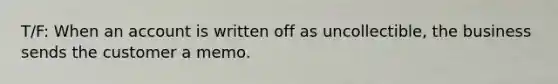 T/F: When an account is written off as uncollectible, the business sends the customer a memo.