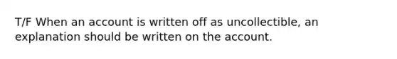 T/F When an account is written off as uncollectible, an explanation should be written on the account.