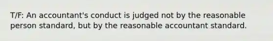 T/F: An accountant's conduct is judged not by the reasonable person standard, but by the reasonable accountant standard.