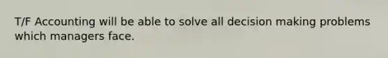 T/F Accounting will be able to solve all decision making problems which managers face.