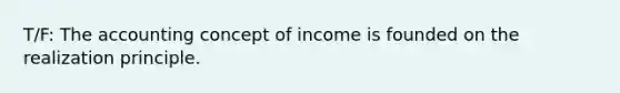 T/F: The accounting concept of income is founded on the realization principle.