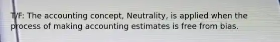 T/F: The accounting concept, Neutrality, is applied when the process of making accounting estimates is free from bias.