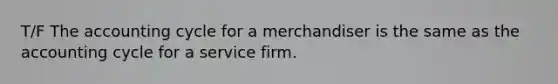 T/F The accounting cycle for a merchandiser is the same as the accounting cycle for a service firm.