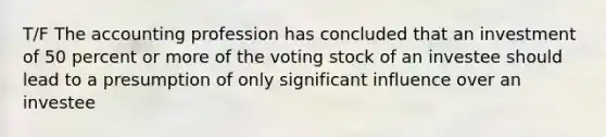 T/F The accounting profession has concluded that an investment of 50 percent or more of the voting stock of an investee should lead to a presumption of only significant influence over an investee