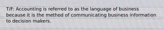 T/F: Accounting is referred to as the language of business because it is the method of communicating business information to decision makers.