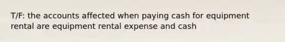 T/F: the accounts affected when paying cash for equipment rental are equipment rental expense and cash