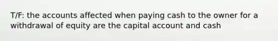 T/F: the accounts affected when paying cash to the owner for a withdrawal of equity are the capital account and cash