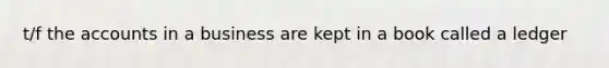 t/f the accounts in a business are kept in a book called a ledger