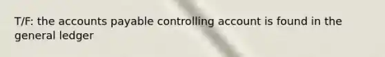 T/F: the accounts payable controlling account is found in the general ledger