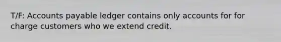 T/F: Accounts payable ledger contains only accounts for for charge customers who we extend credit.