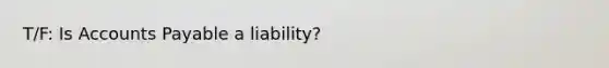 T/F: Is Accounts Payable a liability?