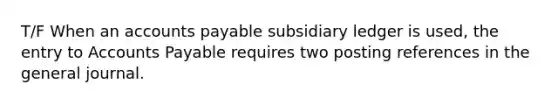 T/F When an accounts payable subsidiary ledger is used, the entry to Accounts Payable requires two posting references in the general journal.