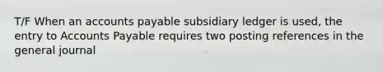 T/F When an <a href='https://www.questionai.com/knowledge/kWc3IVgYEK-accounts-payable' class='anchor-knowledge'>accounts payable</a> subsidiary ledger is used, the entry to Accounts Payable requires two posting references in the general journal