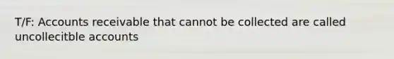 T/F: Accounts receivable that cannot be collected are called uncollecitble accounts