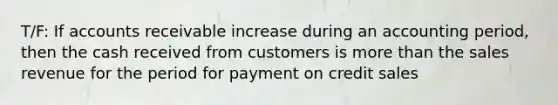 T/F: If accounts receivable increase during an accounting period, then the cash received from customers is more than the sales revenue for the period for payment on credit sales