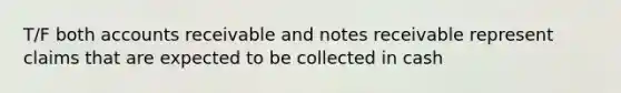 T/F both accounts receivable and notes receivable represent claims that are expected to be collected in cash