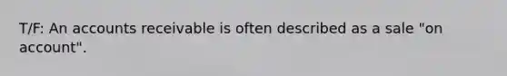 T/F: An accounts receivable is often described as a sale​ "on account".