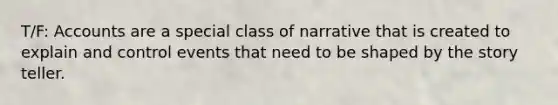 T/F: Accounts are a special class of narrative that is created to explain and control events that need to be shaped by the story teller.