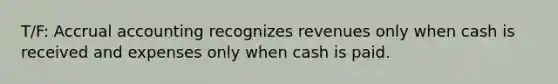 T/F: Accrual accounting recognizes revenues only when cash is received and expenses only when cash is paid.