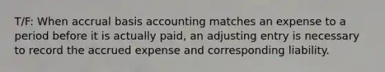 T/F: When accrual basis accounting matches an expense to a period before it is actually paid, an adjusting entry is necessary to record the accrued expense and corresponding liability.