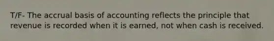 T/F- The accrual basis of accounting reflects the principle that revenue is recorded when it is earned, not when cash is received.