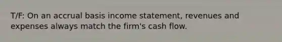 T/F: On an accrual basis income statement, revenues and expenses always match the firm's cash flow.