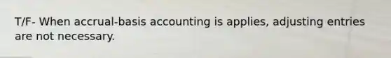 T/F- When accrual-basis accounting is applies, adjusting entries are not necessary.