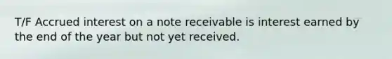 T/F Accrued interest on a note receivable is interest earned by the end of the year but not yet received.