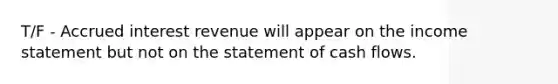 T/F - Accrued interest revenue will appear on the income statement but not on the statement of cash flows.