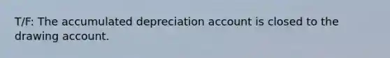 T/F: The accumulated depreciation account is closed to the drawing account.