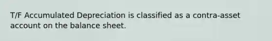 T/F Accumulated Depreciation is classified as a contra-asset account on the balance sheet.