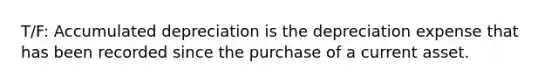 T/F: Accumulated depreciation is the depreciation expense that has been recorded since the purchase of a current asset.