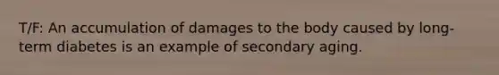 T/F: An accumulation of damages to the body caused by long-term diabetes is an example of secondary aging.