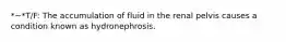 *~*T/F: The accumulation of fluid in the renal pelvis causes a condition known as hydronephrosis.