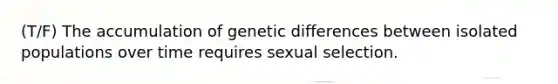 (T/F) The accumulation of genetic differences between isolated populations over time requires sexual selection.