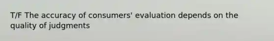 T/F The accuracy of consumers' evaluation depends on the quality of judgments