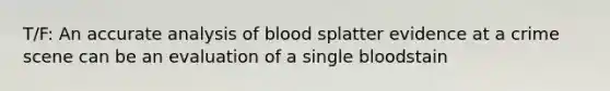 T/F: An accurate analysis of blood splatter evidence at a crime scene can be an evaluation of a single bloodstain