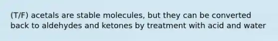 (T/F) acetals are stable molecules, but they can be converted back to aldehydes and ketones by treatment with acid and water